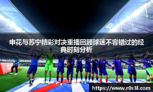 beats365申花与苏宁精彩对决重播回顾球迷不容错过的经典时刻分析